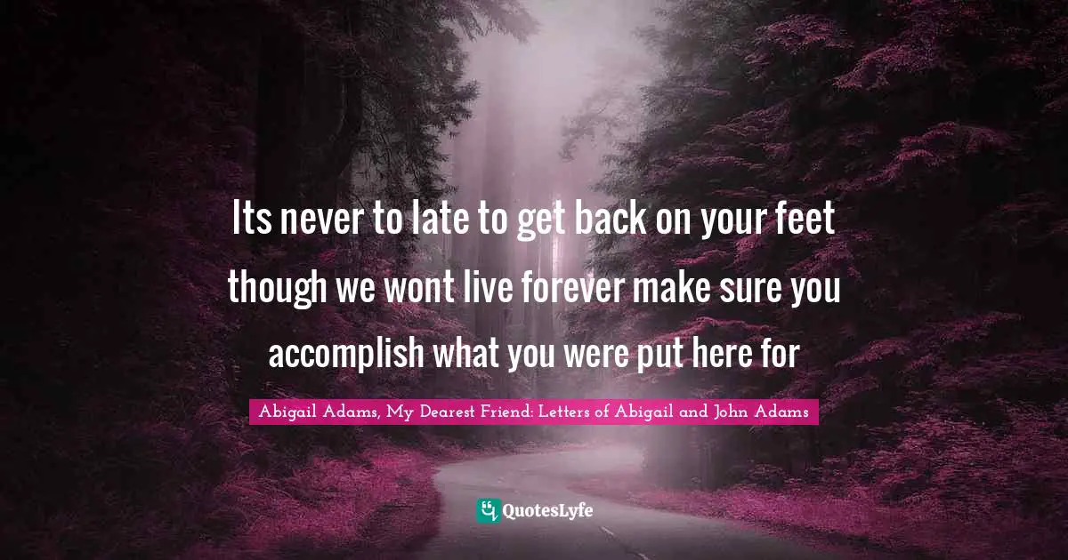 Abigail Adams Quotes: "Its never to late to get back on your feet though we wont live forever make sure you accomplish what you were put here for"