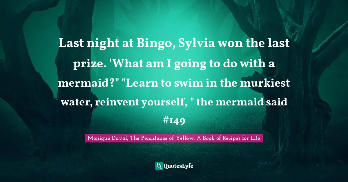 Last night at Bingo, Sylvia won the last prize. 'What am I going to do with a mermaid?" "Learn to swim in the murkiest water, reinvent yourself, " the mermaid said #149