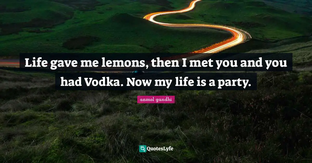 Life gave me lemons, then I met you and you had Vodka. Now my life is a party.