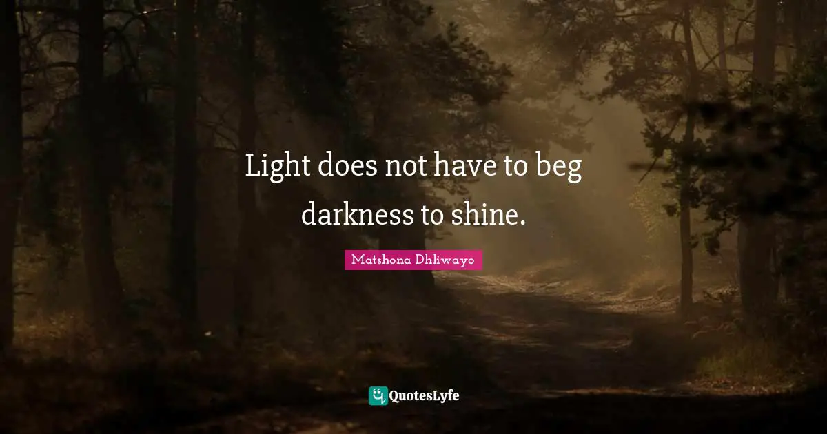 Light does not have to beg darkness to shine.