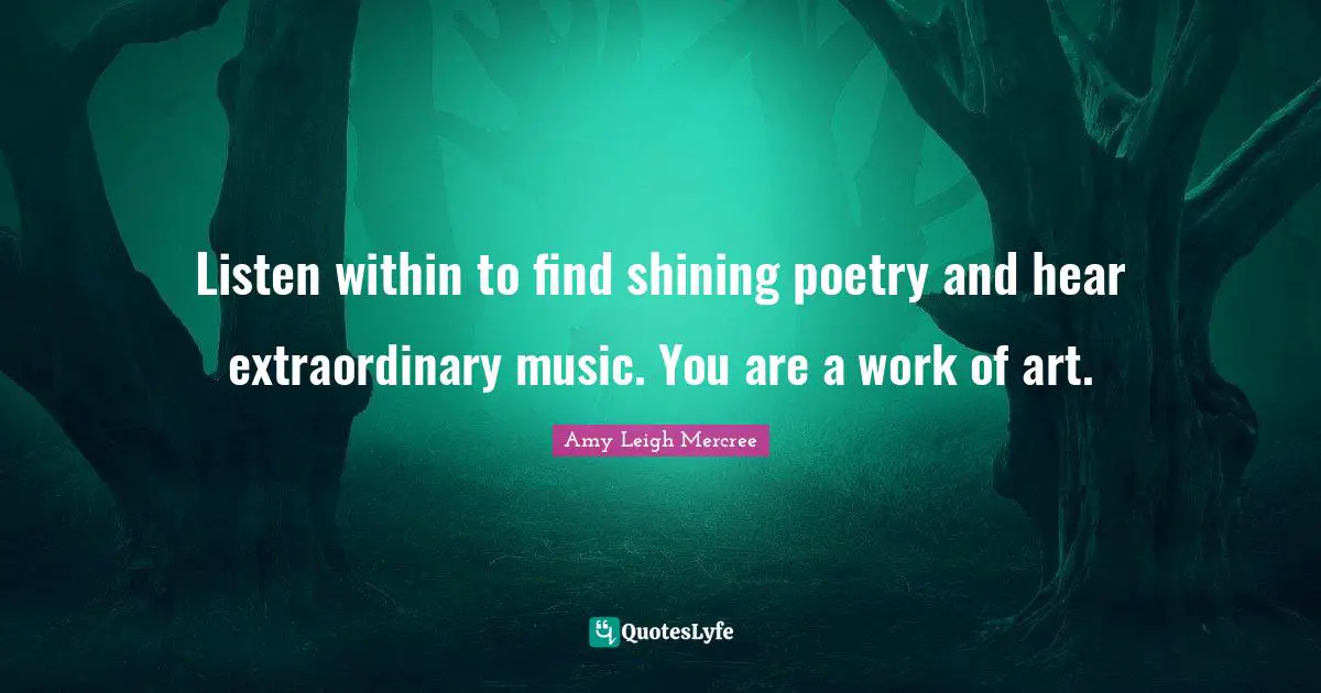 Listen within to find shining poetry and hear extraordinary music. You are a work of art.