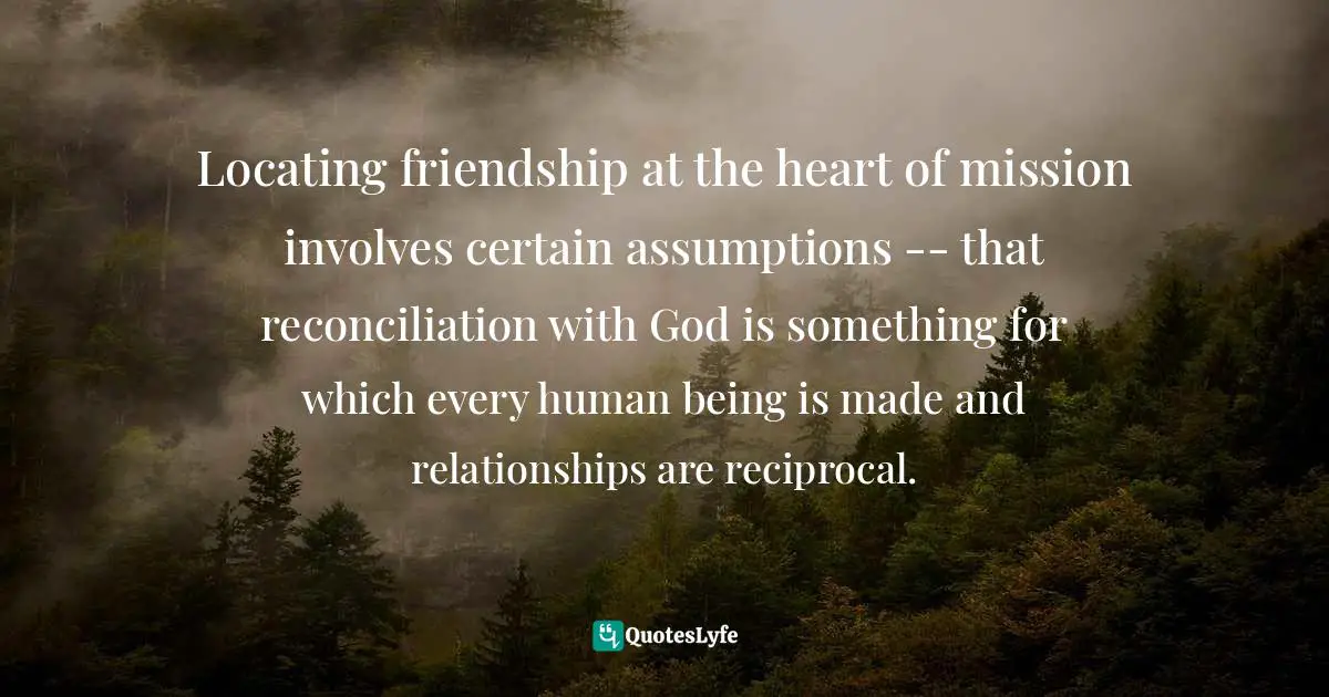 Locating friendship at the heart of mission involves certain assumptions -- that reconciliation with God is something for which every human being is made and relationships are reciprocal.