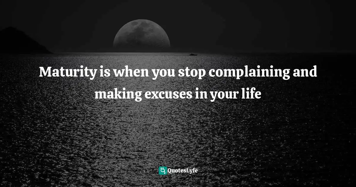 Maturity is when you stop complaining and making excuses in your life