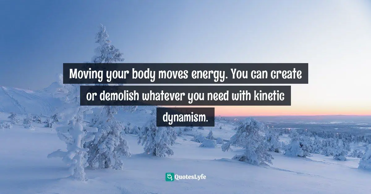 Moving your body moves energy. You can create or demolish whatever you need with kinetic dynamism.