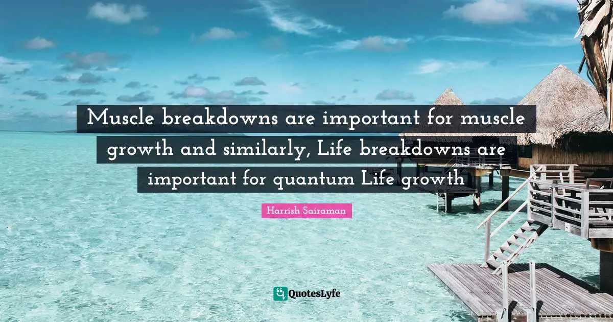 Muscle breakdowns are important for muscle growth and similarly, Life breakdowns are important for quantum Life growth