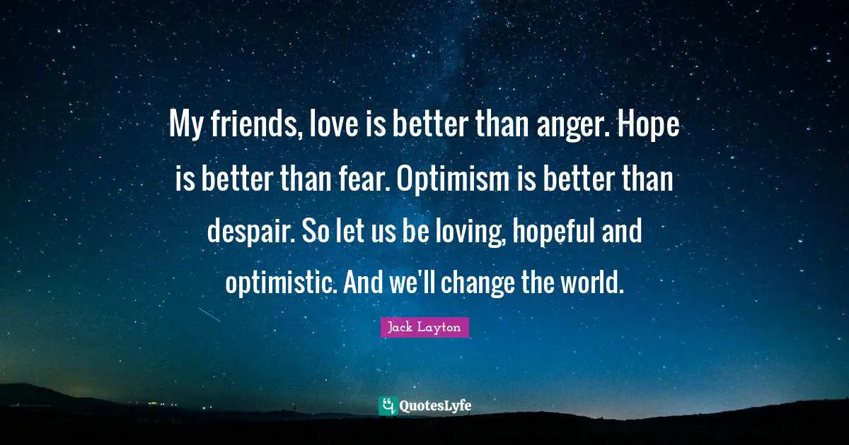 2011 Quotes: "My friends, love is better than anger. Hope is better than fear. Optimism is better than despair. So let us be loving, hopeful and optimistic. And we'll change the world."