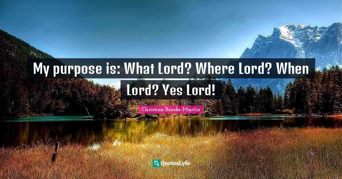 My purpose is: What Lord? Where Lord? When Lord? Yes Lord!