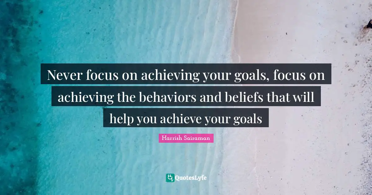 Never focus on achieving your goals, focus on achieving the behaviors and beliefs that will help you achieve your goals
