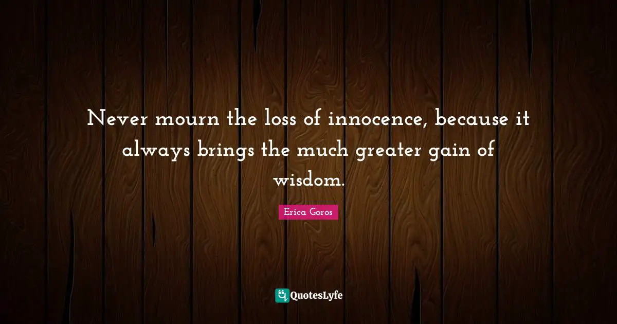 Never mourn the loss of innocence, because it always brings the much greater gain of wisdom.