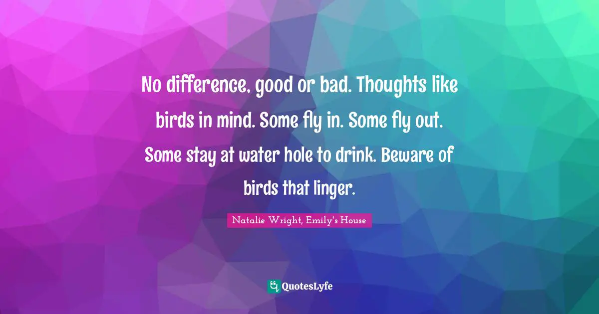 No difference, good or bad. Thoughts like birds in mind. Some fly in. Some fly out. Some stay at water hole to drink. Beware of birds that linger.
