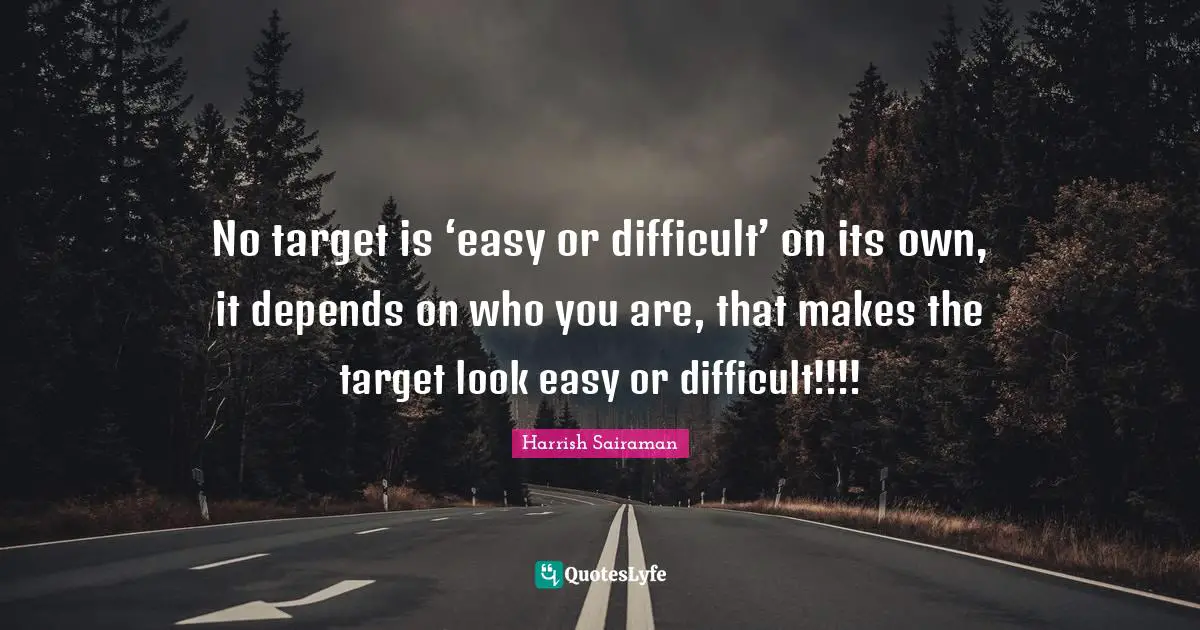 No target is ‘easy or difficult’ on its own, it depends on who you are, that makes the target look easy or difficult!!!!