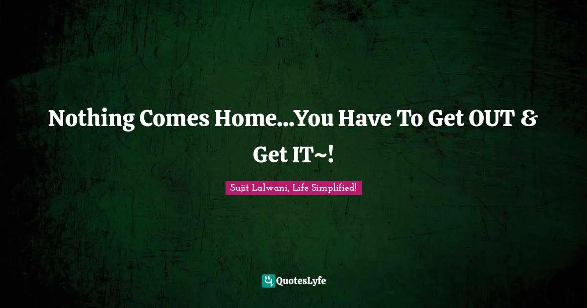 Nothing Comes Home...You Have To Get OUT & Get IT~!