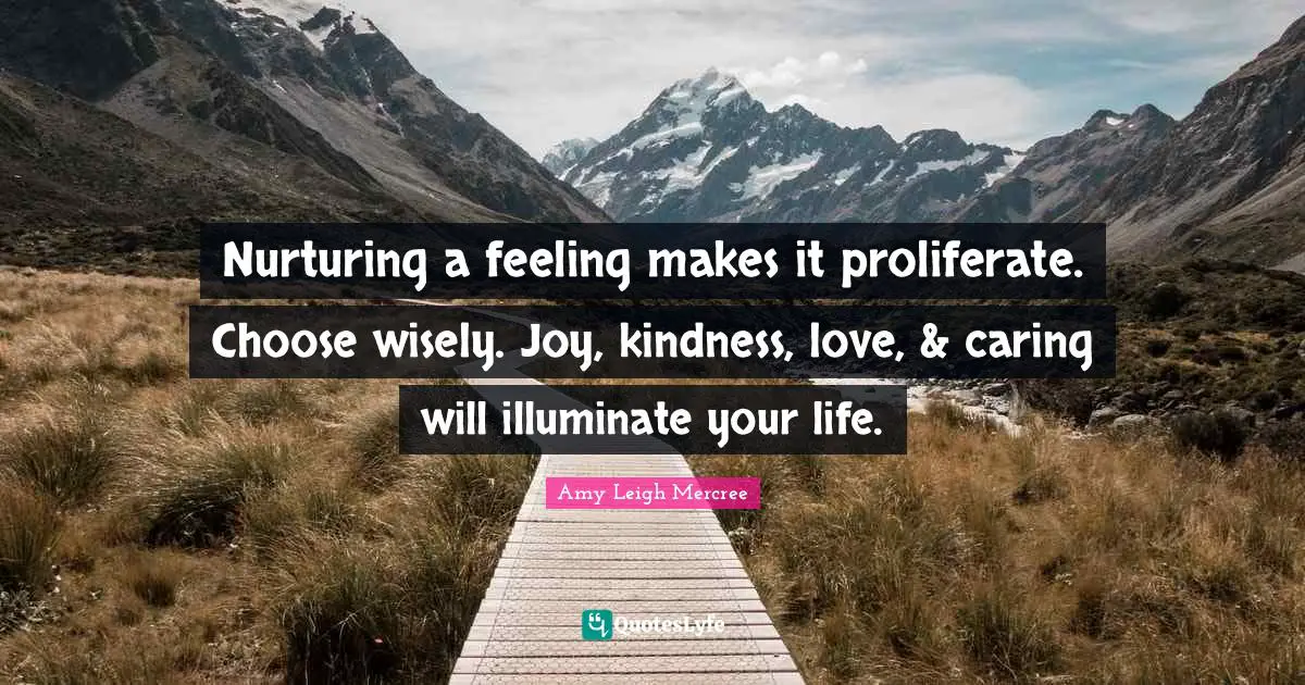 Amy Leigh Mercree Quotes: Nurturing a feeling makes it proliferate. Choose wisely. Joy, kindness, love, & caring will illuminate your life.