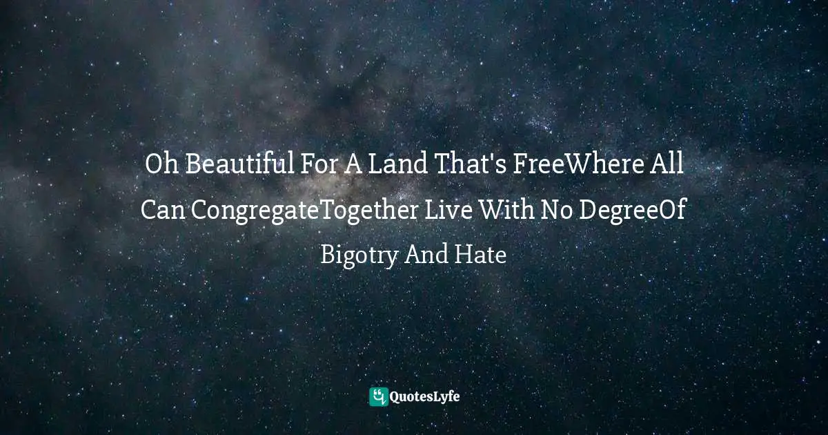 Oh Beautiful For A Land That's FreeWhere All Can CongregateTogether Live With No DegreeOf Bigotry And Hate
