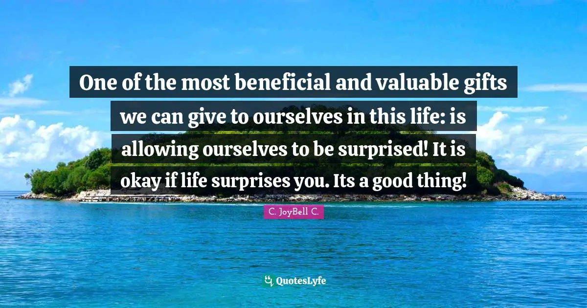 One of the most beneficial and valuable gifts we can give to ourselves in this life: is allowing ourselves to be surprised! It is okay if life surprises you. Its a good thing!