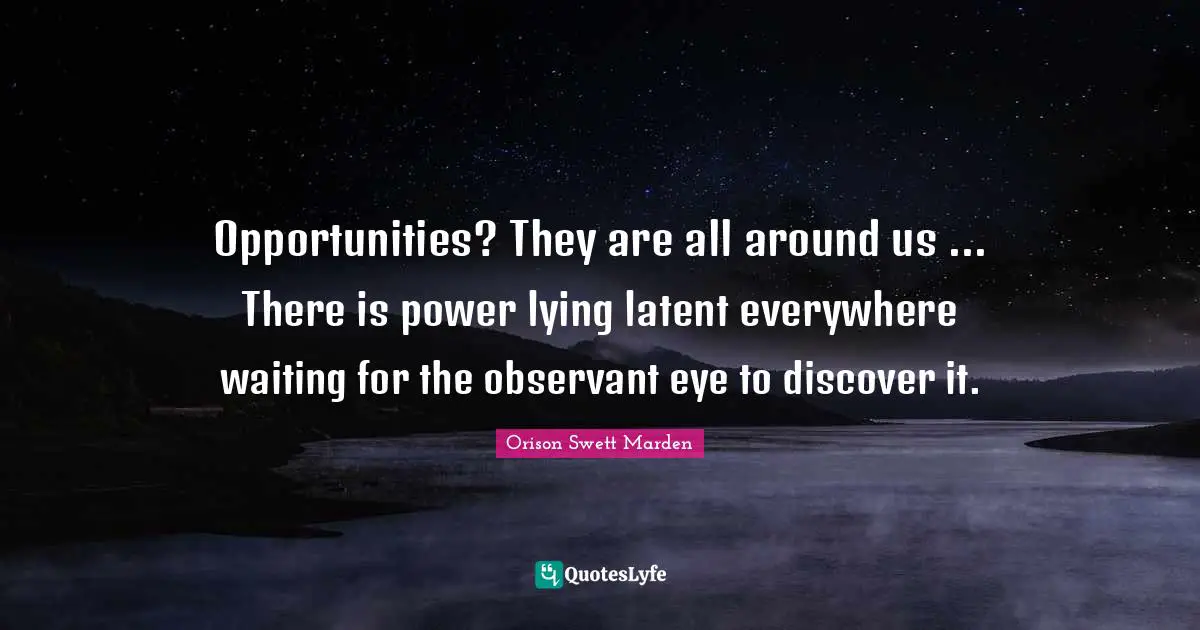Opportunities? They are all around us ... There is power lying latent everywhere waiting for the observant eye to discover it.