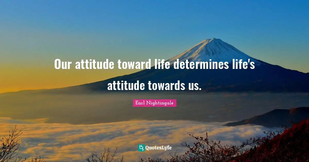 Our attitude toward life determines life's attitude towards us.