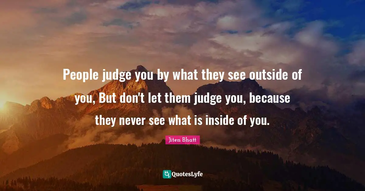 People judge you by what they see outside of you, But don't let them judge you, because they never see what is inside of you.