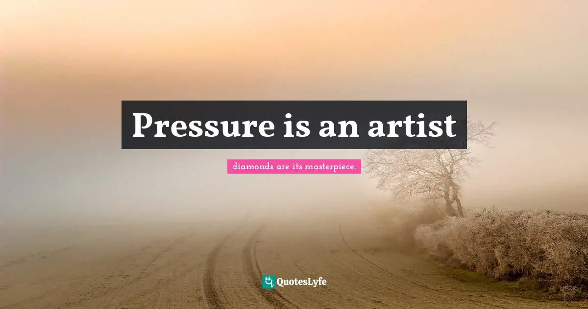 Pressure is an artist