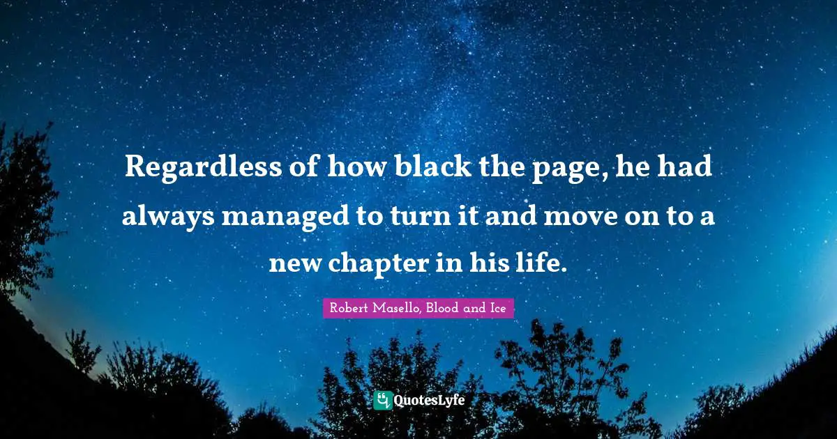 Regardless of how black the page, he had always managed to turn it and move on to a new chapter in his life.