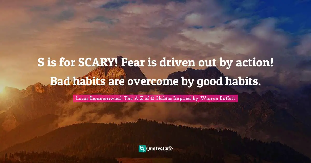 Lucas Remmerswaal, The A-Z of 13 Habits: Inspired by Warren Buffett Quotes: S is for SCARY! Fear is driven out by action! Bad habits are overcome by good habits.