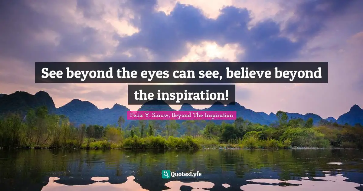 See beyond the eyes can see, believe beyond the inspiration!