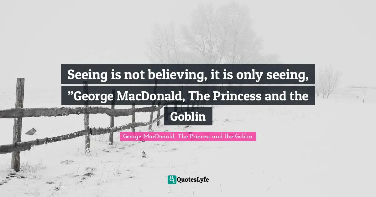 Seeing is not believing, it is only seeing, ”George MacDonald, The Princess and the Goblin