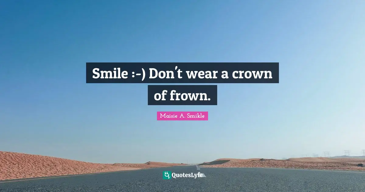 Smile :-) Don't wear a crown of frown.