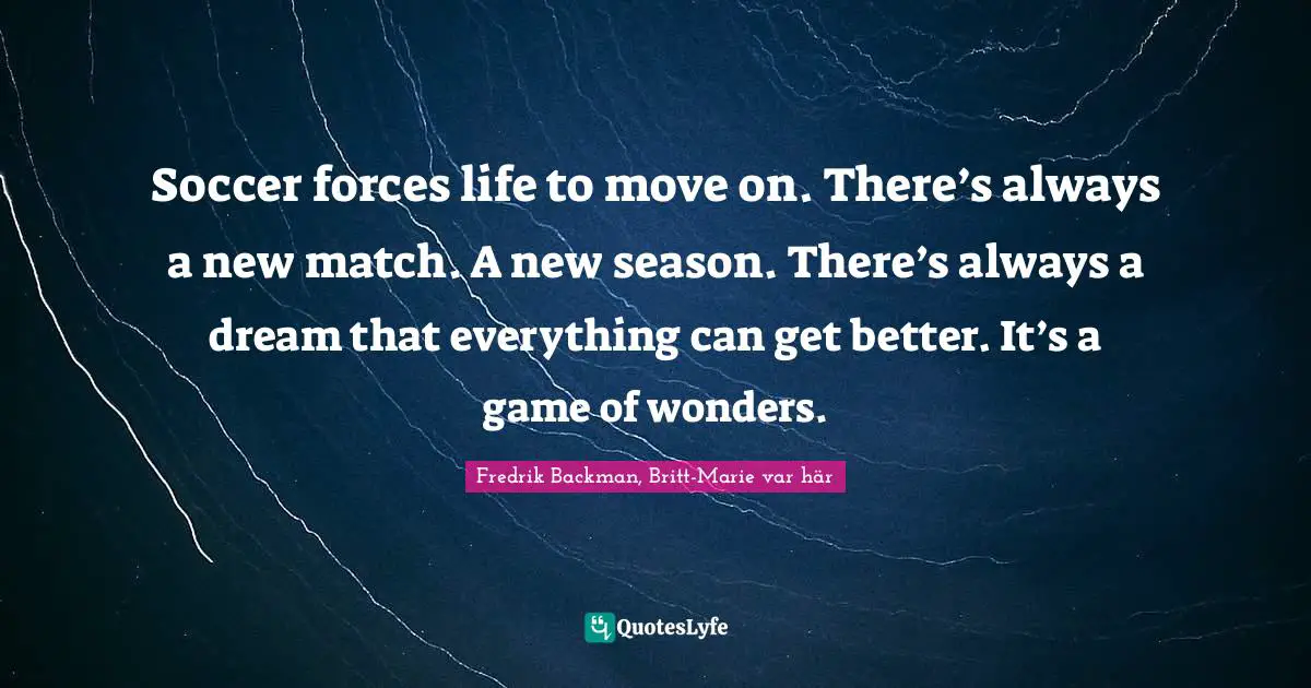 Soccer forces life to move on. There’s always a new match. A new season. There’s always a dream that everything can get better. It’s a game of wonders.