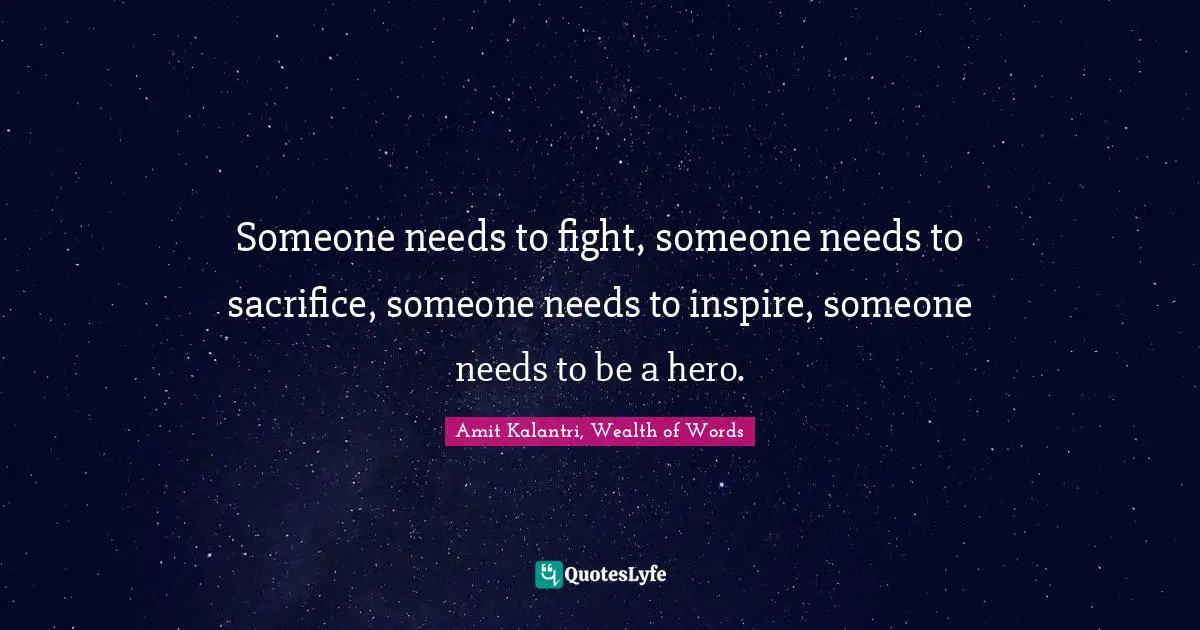 Someone needs to fight, someone needs to sacrifice, someone needs to inspire, someone needs to be a hero.