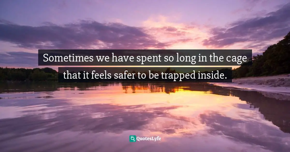 Sometimes we have spent so long in the cage that it feels safer to be trapped inside.
