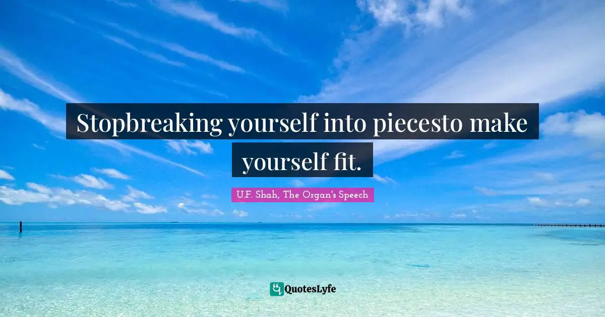 Stopbreaking yourself into piecesto make yourself fit.