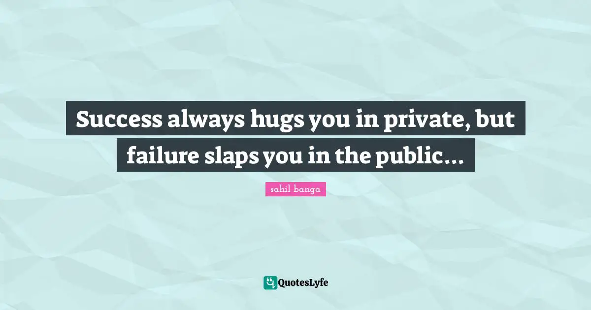 Success always hugs you in private, but failure slaps you in the public...