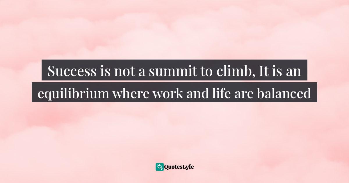 Success is not a summit to climb, It is an equilibrium where work and life are balanced