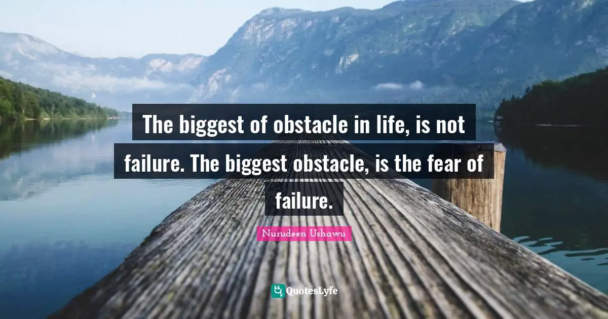 The biggest of obstacle in life, is not failure. The biggest obstacle, is the fear of failure.