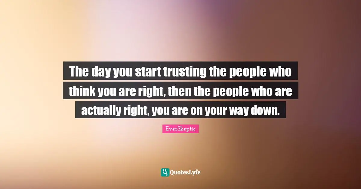 The day you start trusting the people who think you are right, then the people who are actually right, you are on your way down.