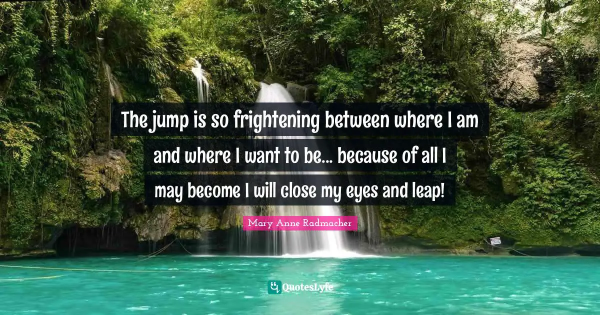 The jump is so frightening between where I am and where I want to be... because of all I may become I will close my eyes and leap!