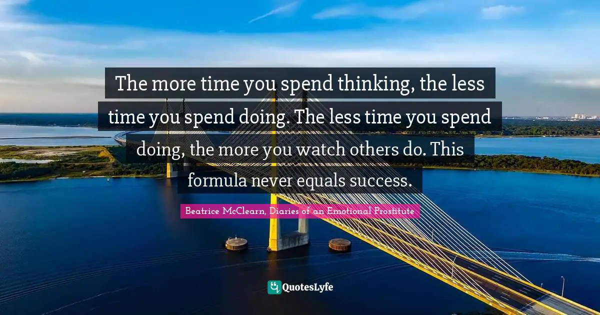 The more time you spend thinking, the less time you spend doing. The less time you spend doing, the more you watch others do. This formula never equals success.