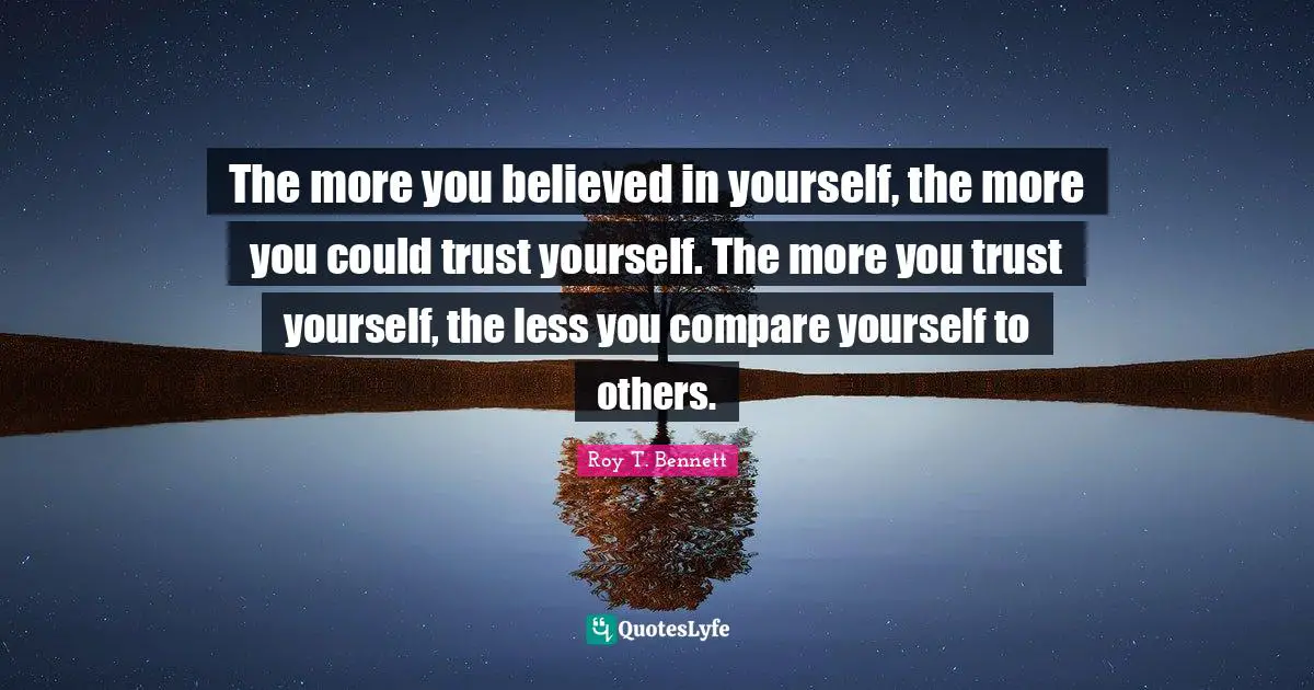 Positive Affirmation Quotes: "The more you believed in yourself, the more you could trust yourself. The more you trust yourself, the less you compare yourself to others."