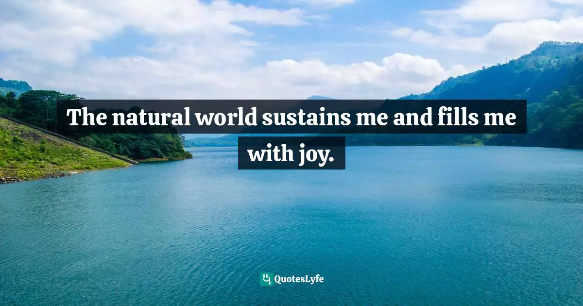 The natural world sustains me and fills me with joy.