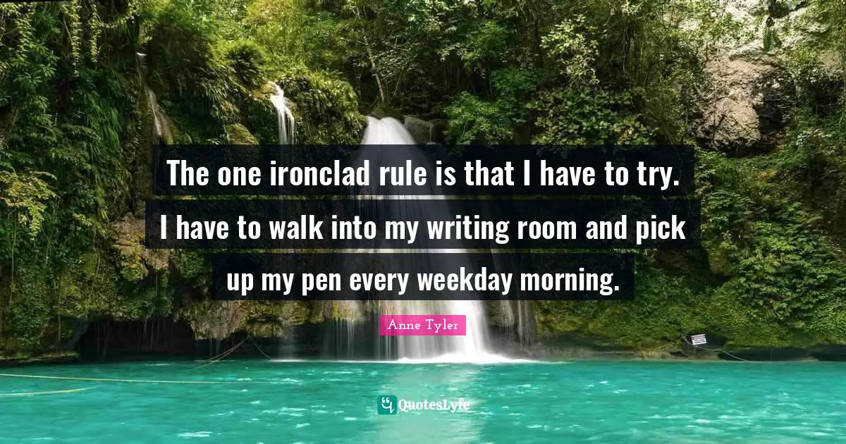The one ironclad rule is that I have to try. I have to walk into my writing room and pick up my pen every weekday morning.