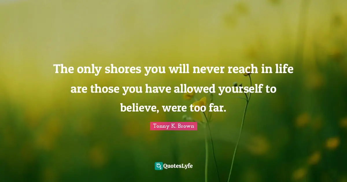 The only shores you will never reach in life are those you have allowed yourself to believe, were too far.