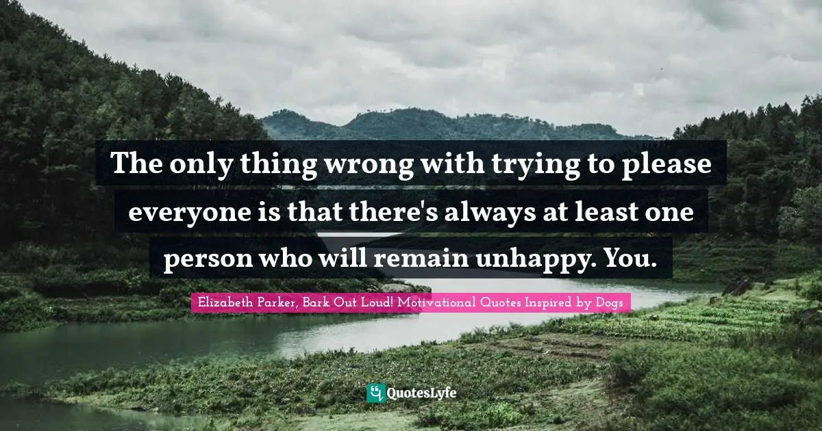 The only thing wrong with trying to please everyone is that there's always at least one person who will remain unhappy. You.