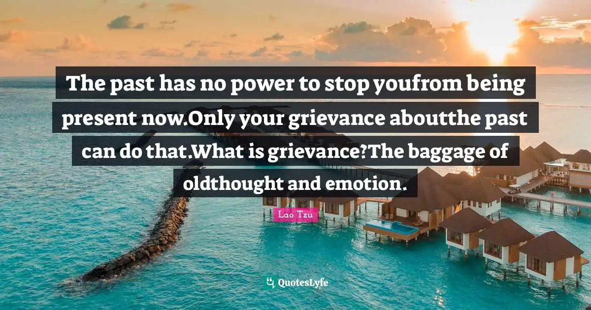 The past has no power to stop youfrom being present now.Only your grievance aboutthe past can do that.What is grievance?The baggage of oldthought and emotion.