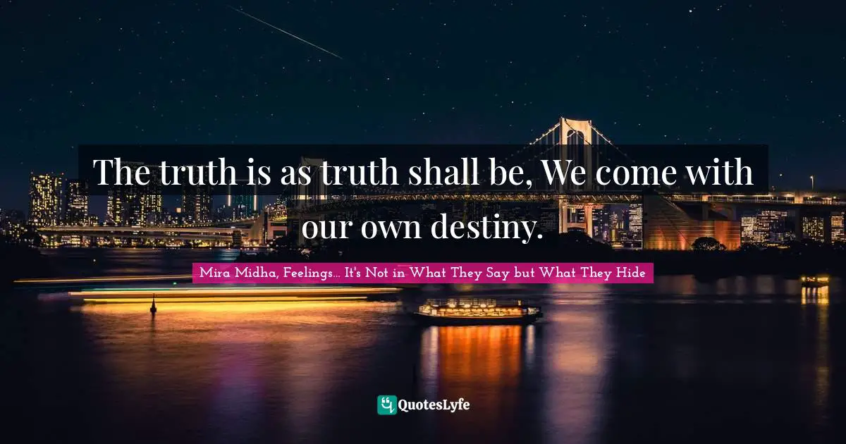The truth is as truth shall be, We come with our own destiny.