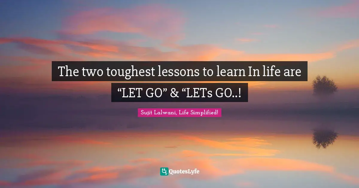 The two toughest lessons to learn In life are “LET GO” & “LETs GO..!