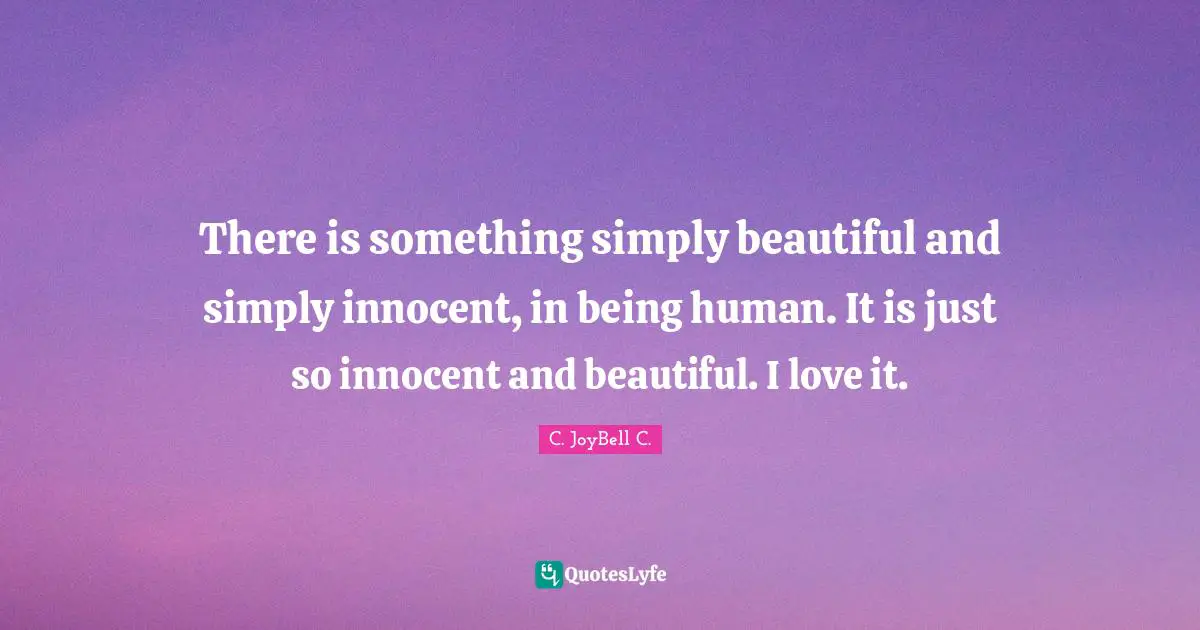 There is something simply beautiful and simply innocent, in being human. It is just so innocent and beautiful. I love it.