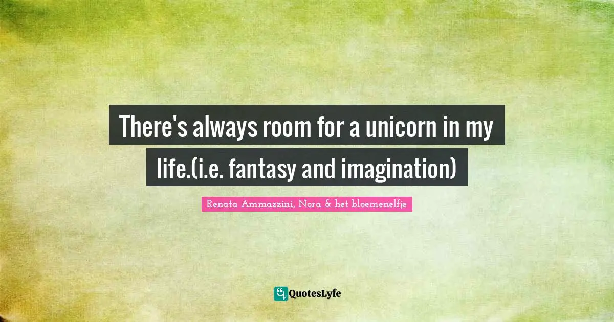 There's always room for a unicorn in my life.(i.e. fantasy and imagination)