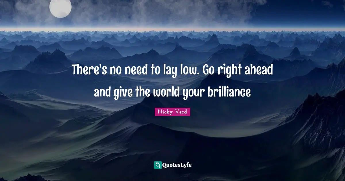 There's no need to lay low. Go right ahead and give the world your brilliance