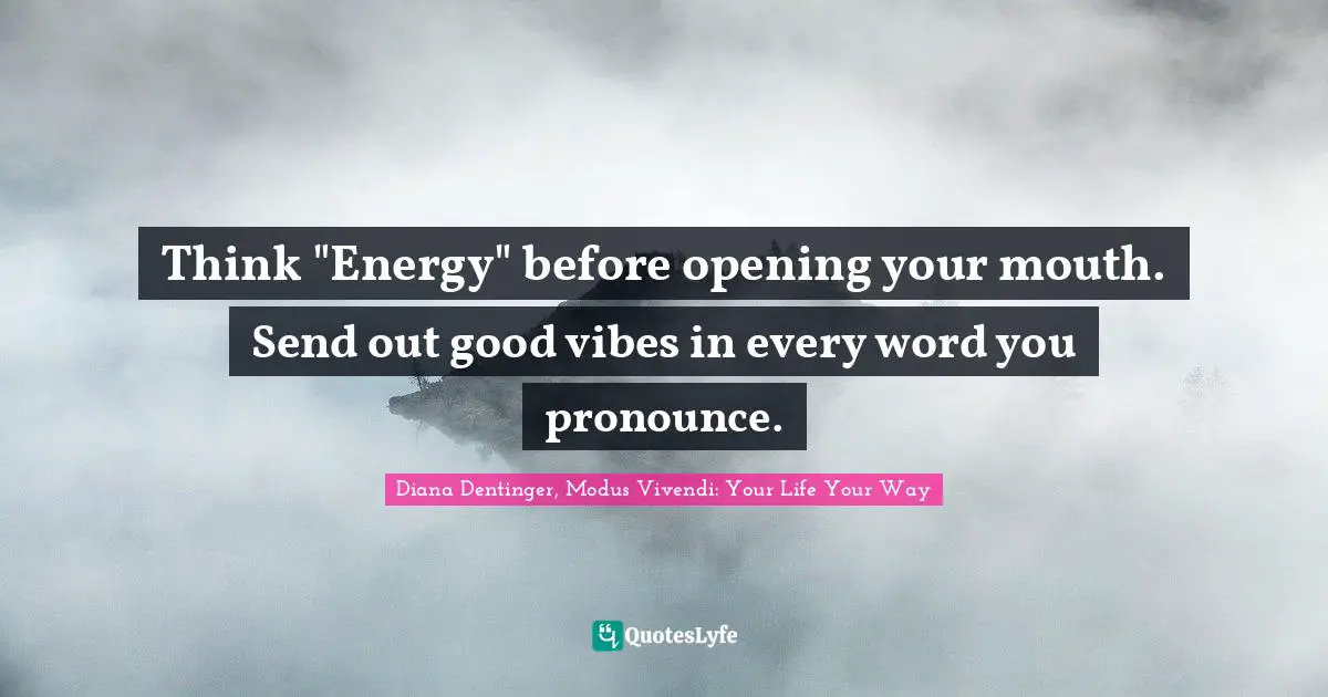 Think "Energy" before opening your mouth. Send out good vibes in every word you pronounce.